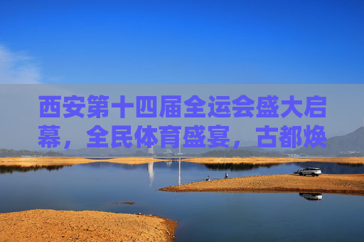 西安第十四届全运会盛大启幕,全民体育盛宴,古都焕发新彩,西安十四届全运会启幕 全民体育盛宴焕新古都