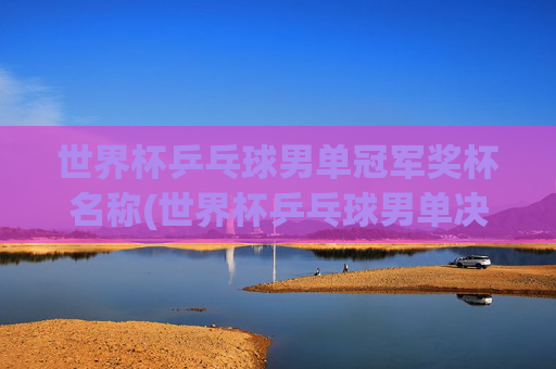 世界杯乒乓球男单冠军奖杯名称(世界杯乒乓球男单决赛)