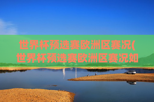 世界杯预选赛欧洲区赛况(世界杯预选赛欧洲区赛况如何)