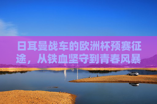 日耳曼战车的欧洲杯预赛征途，从铁血坚守到青春风暴，剑指荣耀延续，日耳曼战车欧洲杯预赛征途，铁血坚守青春风暴，剑指荣耀延续
