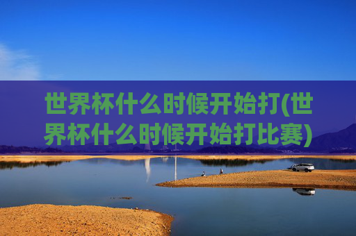 世界杯什么时候开始打(世界杯什么时候开始打比赛)