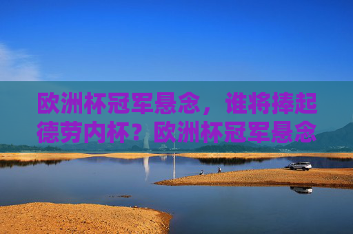 欧洲杯冠军悬念,谁将捧起德劳内杯?欧洲杯冠军悬念,谁将捧起德劳内杯?