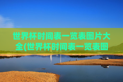 世界杯时间表一览表图片大全(世界杯时间表一览表图片大全集)