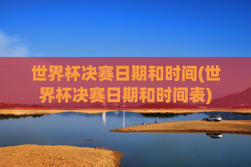 世界杯决赛日期和时间(世界杯决赛日期和时间表)