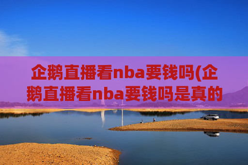 企鹅直播看nba要钱吗(企鹅直播看nba要钱吗是真的吗)