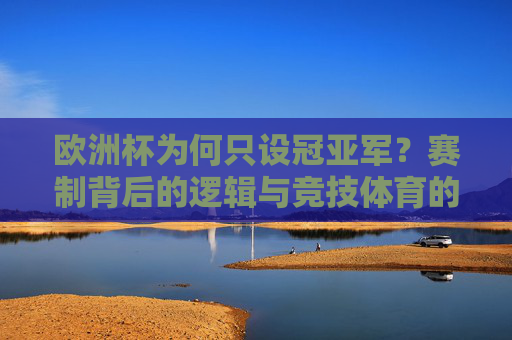 欧洲杯为何只设冠亚军?赛制背后的逻辑与竞技体育的纯粹性,欧洲杯为何只设冠亚军?赛制逻辑与竞技体育纯粹性