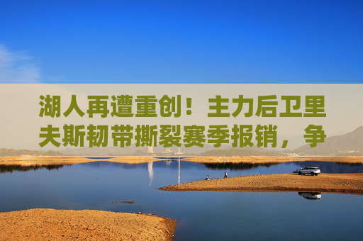 湖人再遭重创!主力后卫里夫斯韧带撕裂赛季报销,争冠之路雪上加霜,湖人重创!里夫斯韧带撕裂赛季报销,争冠路雪上加霜