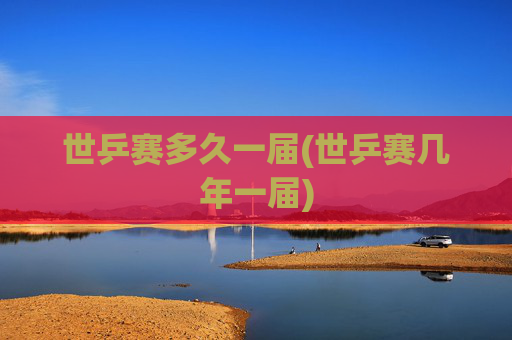 世乒赛多久一届(世乒赛几年一届)