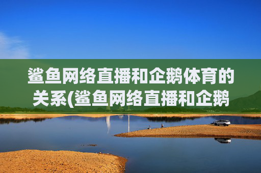 鲨鱼网络直播和企鹅体育的关系(鲨鱼网络直播和企鹅体育的关系是什么)