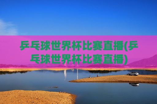 乒乓球世界杯比赛直播(乒乓球世界杯比赛直播)