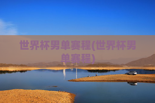 世界杯男单赛程(世界杯男单赛程)