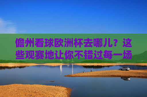 儋州看球欧洲杯去哪儿?这些观赛地让你不错过每一场精彩,儋州欧洲杯观赛地推荐,不错过每一场精彩