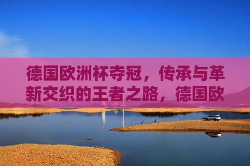 德国欧洲杯夺冠，传承与革新交织的王者之路，德国欧洲杯夺冠，传承与革新的王者之路