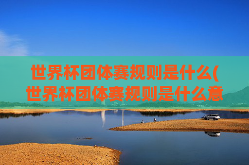 世界杯团体赛规则是什么(世界杯团体赛规则是什么意思)