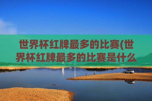 世界杯红牌最多的比赛(世界杯红牌最多的比赛是什么)