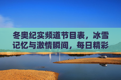 冬奥纪实频道节目表,冰雪记忆与激情瞬间,每日精彩不容错过,冬奥纪实频道节目表,冰雪记忆与激情瞬间,每日精彩不容错过