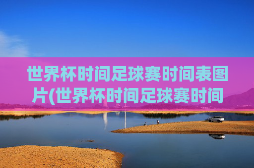 世界杯时间足球赛时间表图片(世界杯时间足球赛时间表图片大全)