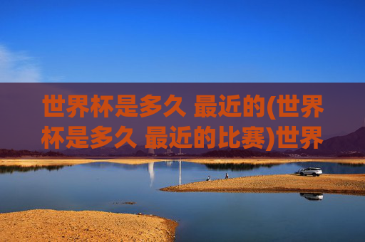 世界杯是多久 最近的(世界杯是多久 最近的比赛)世界杯多久举办一次？最近一届是哪年？