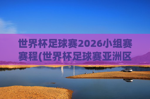 世界杯足球赛2026小组赛赛程(世界杯足球赛亚洲区预选赛中国队赛程)