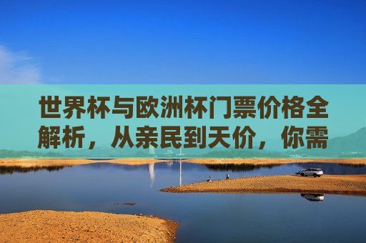 世界杯与欧洲杯门票价格全解析,从亲民到天价,你需要知道的购票攻略
