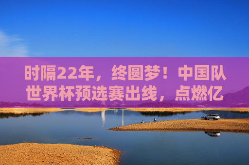 时隔22年,终圆梦!中国队世界杯预选赛出线,点燃亿万球迷希望,22年等待终圆梦!中国队世预赛出线点燃亿万球迷希望