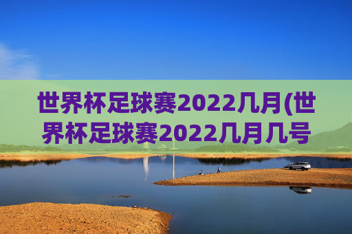 世界杯足球赛2022几月(世界杯足球赛2022几月几号开始)
