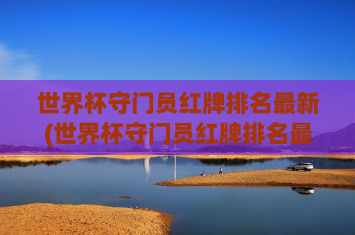 世界杯守门员红牌排名最新(世界杯守门员红牌排名最新图片)