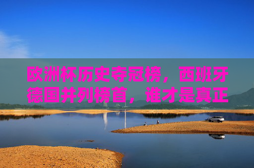 欧洲杯历史夺冠榜，西班牙德国并列榜首，谁才是真正的王者之师？欧洲杯历史夺冠榜，西班牙德国并列榜首，谁为真正王者之师？