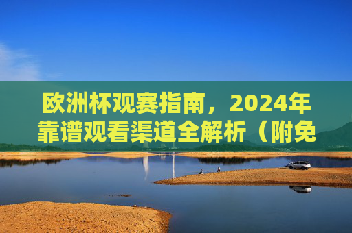 欧洲杯观赛指南,2024年靠谱观看渠道全解析(附免费/付费方案)2024欧洲杯观赛指南,靠谱观看渠道全解析(附免费/付费方案)