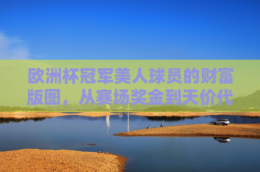 欧洲杯冠军美人球员的财富版图，从赛场奖金到天价代言，他们能赚多少钱？欧洲杯冠军美人球员财富版图，赛场奖金到天价代言，能赚多少钱？