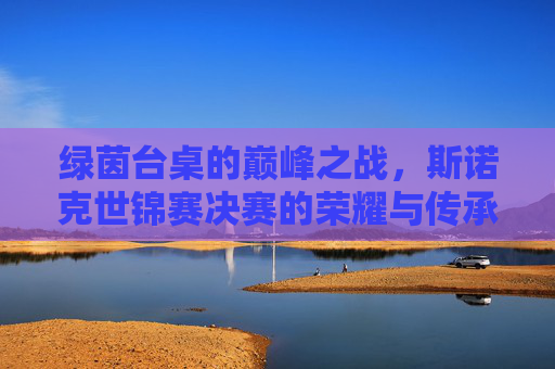 绿茵台桌的巅峰之战，斯诺克世锦赛决赛的荣耀与传承，巅峰之战，斯诺克世锦赛决赛的荣耀与传承