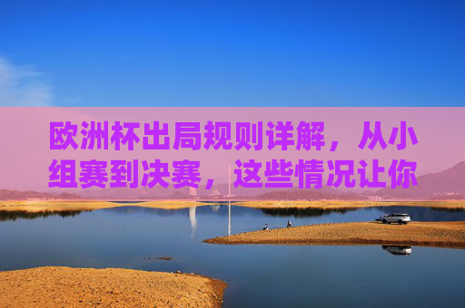 欧洲杯出局规则详解,从小组赛到决赛,这些情况让你告别赛场,欧洲杯出局规则详解,小组赛到决赛,告别赛场的情况