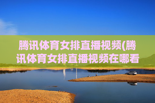 腾讯体育女排直播视频(腾讯体育女排直播视频在哪看)