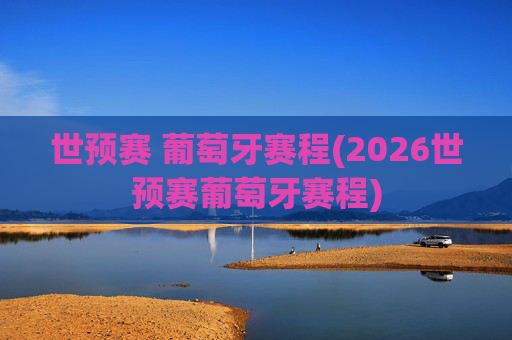 世预赛 葡萄牙赛程(2026世预赛葡萄牙赛程)