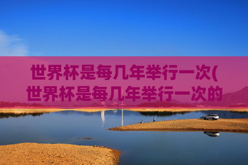 世界杯是每几年举行一次(世界杯是每几年举行一次的)世界杯每几年举行一次