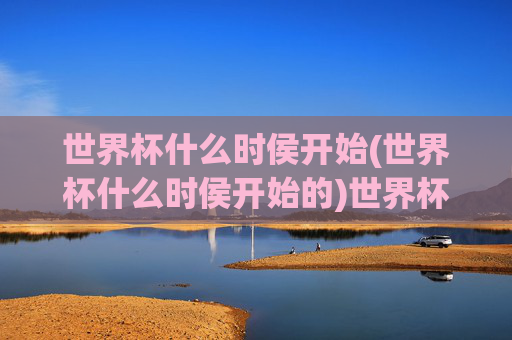 世界杯什么时侯开始(世界杯什么时侯开始的)世界杯什么时候开始