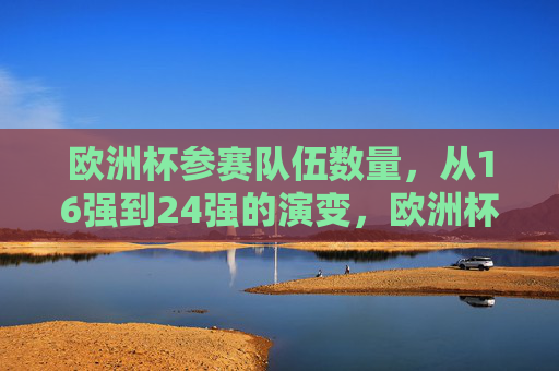 欧洲杯参赛队伍数量，从16强到24强的演变，欧洲杯参赛队伍数量演变，从16强到24强