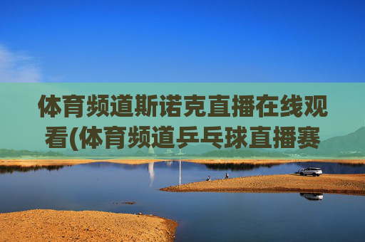 体育频道斯诺克直播在线观看(体育频道乒乓球直播赛)