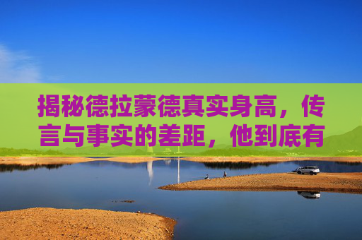 揭秘德拉蒙德真实身高,传言与事实的差距,他到底有多高?揭秘德拉蒙德真实身高,传言与事实的差距