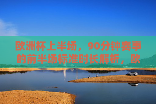 欧洲杯上半场，90分钟赛事的前半场标准时长解析，欧洲杯90分钟赛事上半场标准时长解析