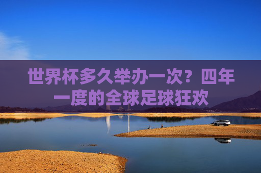 世界杯多久举办一次?四年一度的全球足球狂欢