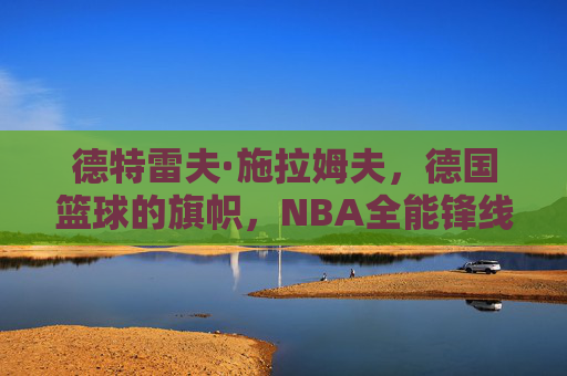 德特雷夫·施拉姆夫,德国篮球的旗帜,NBA全能锋线的先驱,德特雷夫·施拉姆夫,德国篮球旗帜与NBA全能锋线先驱