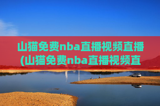 山猫免费nba直播视频直播(山猫免费nba直播视频直播回放)山猫免费NBA直播及回放