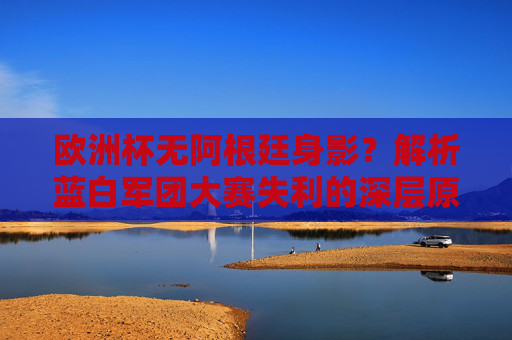 欧洲杯无阿根廷身影?解析蓝白军团大赛失利的深层原因,欧洲杯无阿根廷身影?蓝白军团大赛失利深层原因解析