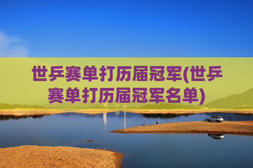 世乒赛单打历届冠军(世乒赛单打历届冠军名单)