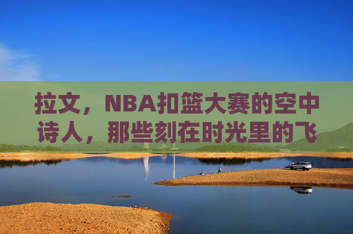 拉文,NBA扣篮大赛的空中诗人,那些刻在时光里的飞翔传奇,拉文,扣篮大赛的空中诗人,时光里的飞翔传奇