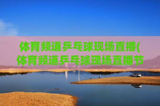 体育频道乒乓球现场直播(体育频道乒乓球现场直播节目单)