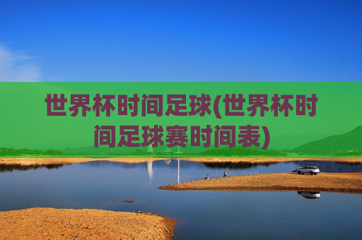 世界杯时间足球(世界杯时间足球赛时间表)