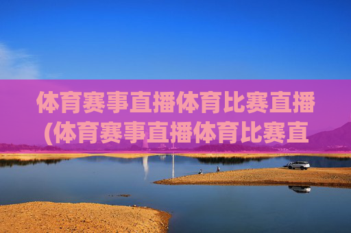 体育赛事直播体育比赛直播(体育赛事直播体育比赛直播斯诺克直播24小时在线)