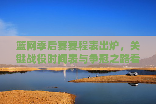 篮网季后赛赛程表出炉，关键战役时间表与争冠之路看点解析，篮网季后赛赛程出炉，关键战役时间表与争冠之路看点解析